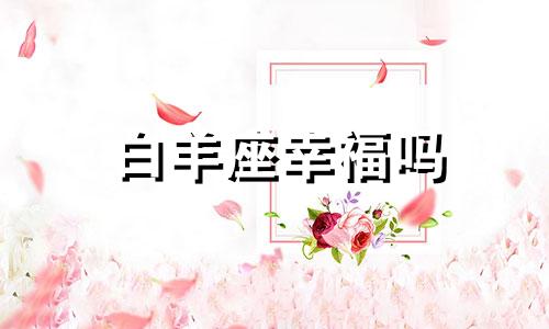 白羊座幸福吗 白羊座和什么星座最幸福