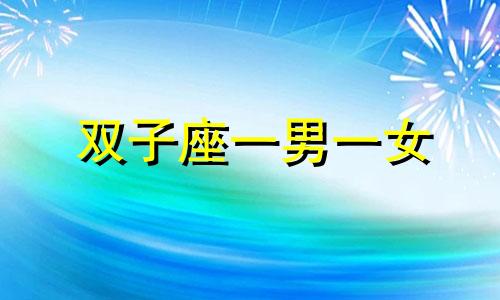 双子座一男一女 双子座男生双子座女生