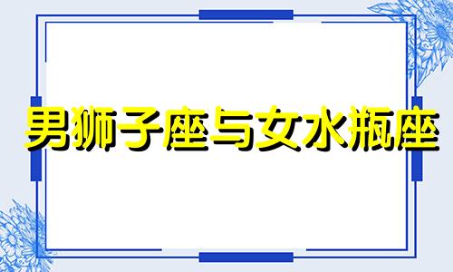 男狮子座与女水瓶座 男狮子 女水瓶