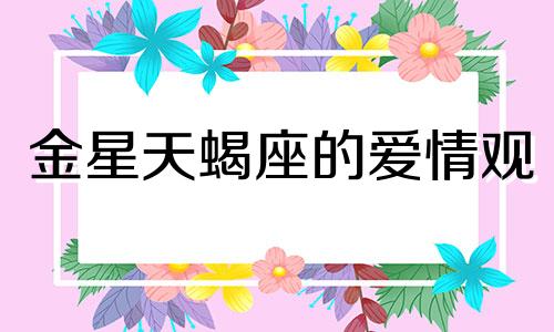 金星天蝎座的爱情观 金星天蝎座的爱情运势如何