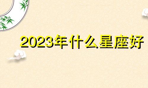 2023年什么星座好 财运桃花大幅度提升