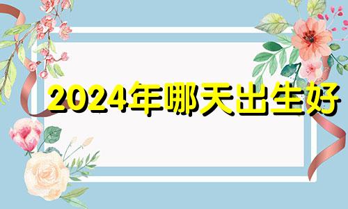 2024年哪天出生好 2024年生宝宝