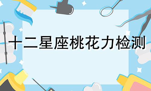 十二星座桃花力检测 12星座谁的桃花运最旺2020