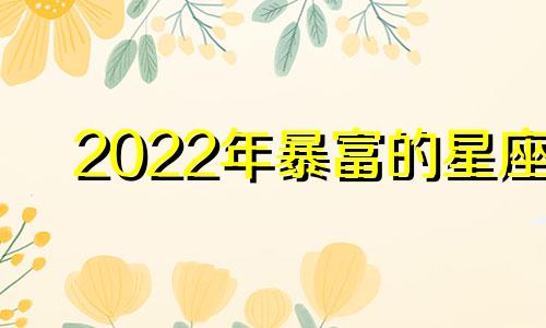 2022年暴富的星座 下半年暴富的星座2020