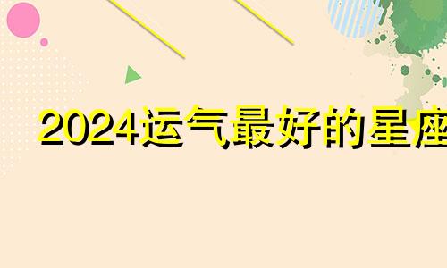 2024运气最好的星座 2024年出生的是什么星座