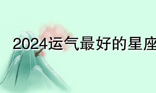 2024运气最好的星座 2021最惨星座