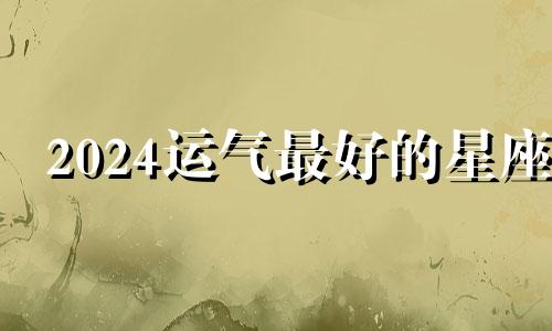 2024运气最好的星座 2024年以后女运