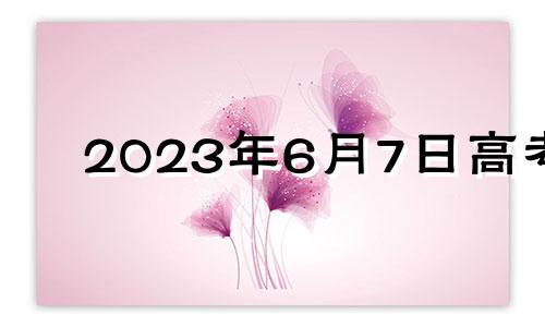 2023年6月7日高考 2023年6月份