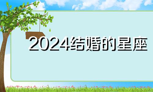 2024结婚的星座 哪些星座适合结婚