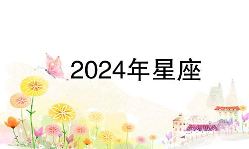 2024年星座 2024年出生的是什么星座