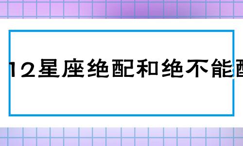 12星座绝配和绝不能配 十二星座绝配的星座