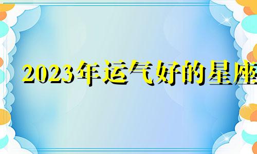 2023年运气好的星座 2022年学业最好的星座