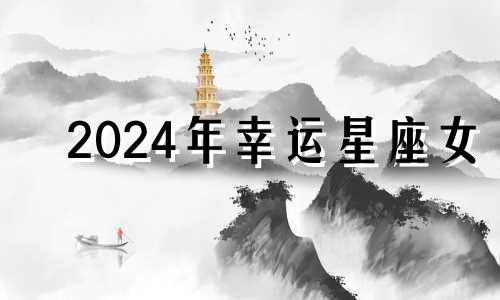 2024年幸运星座女 2024年是什么运势