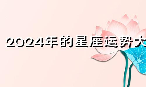 2024年的星座运势大全 2024年星座运势分析