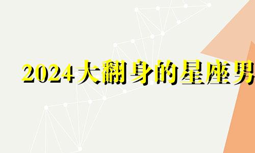 2024大翻身的星座男 即将翻身的星座