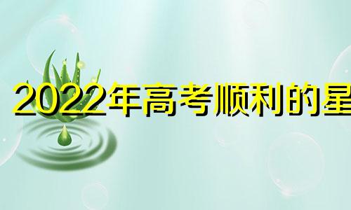 2022年高考顺利的星座 今年高考幸运儿