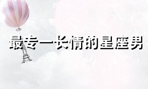 最专一长情的星座男 最专一长情的星座女排行