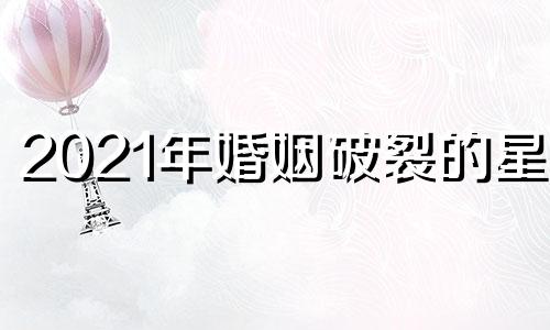 2021年婚姻破裂的星座 2022婚姻破裂八字