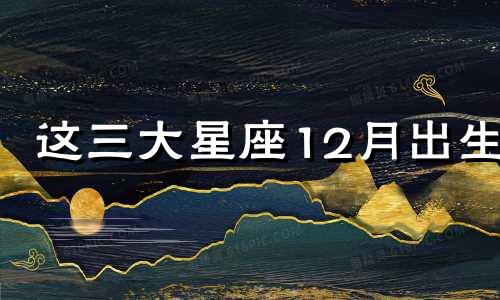 这三大星座12月出生 哪个星座是12月份