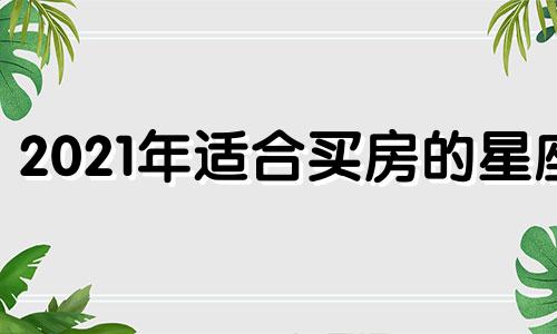 2021年适合买房的星座 2022年适合买房的生肖