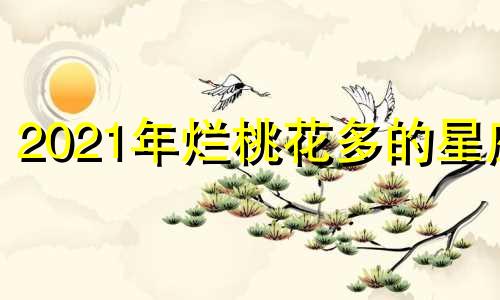 2021年烂桃花多的星座 2021年烂桃花最多的属相