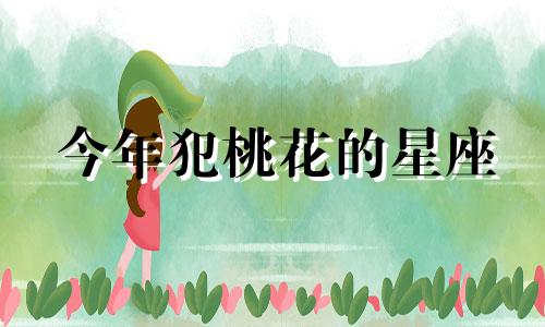 今年犯桃花的星座 2021年犯桃花