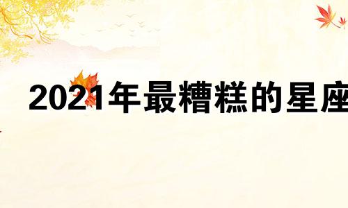 2021年最糟糕的星座 2022年最惨的星座