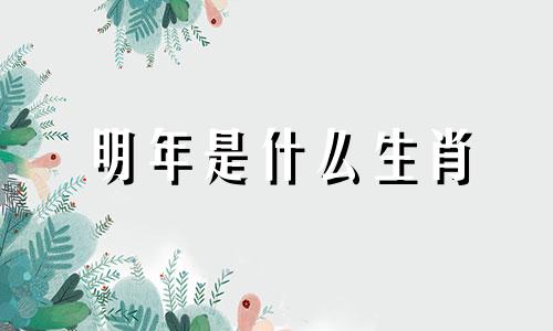 明年是什么生肖 明年是什么年2024年龙什么命