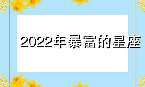 2022年暴富的星座 二零二一年哪个星座最有钱