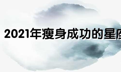 2021年瘦身成功的星座 减肥的人是什么星座