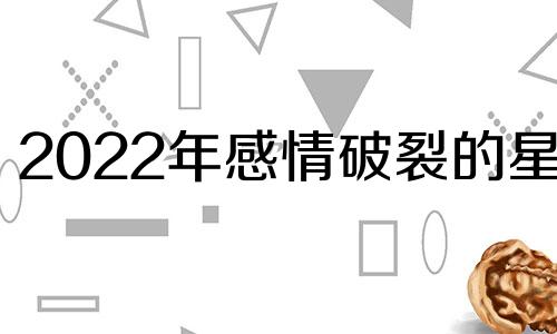 2022年感情破裂的星座 2021年感情破裂的生肖男