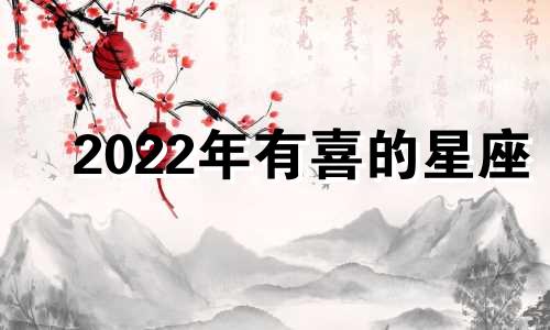 2022年有喜的星座 2022年哪个星座喜事连连