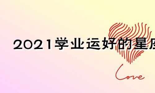 2021学业运好的星座 2021年学业好的星座