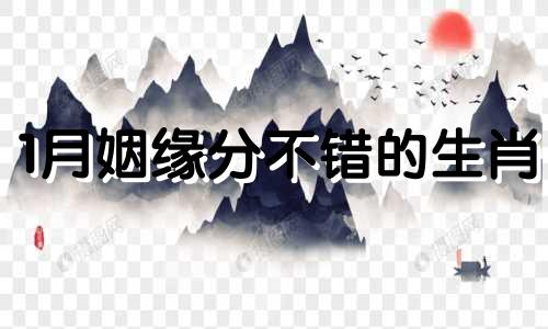 1月姻缘分不错的生肖 正缘月份