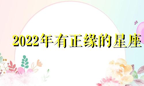 2022年有正缘的星座 正缘 星座