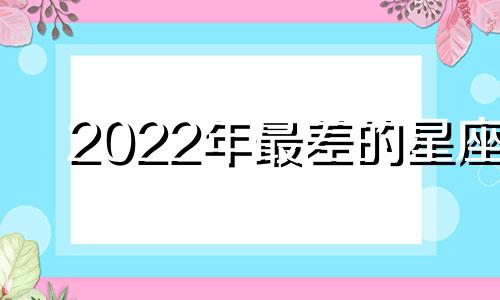 2022年最差的星座 二零二一年哪个星座最好