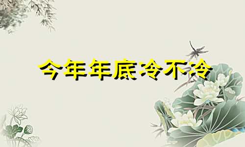 今年年底冷不冷 今年年底是几月几日