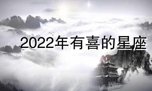 2022年有喜的星座 2022年哪个星座喜事临门