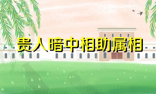 贵人暗中相助属相 2022年有贵人相助生肖