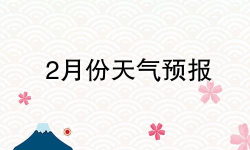 2月份天气预报 2月份天气预报一览表