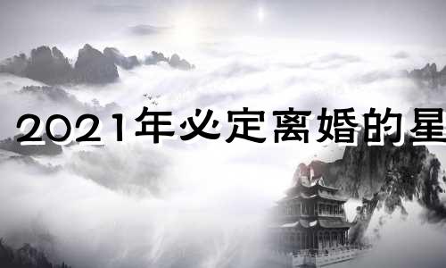 2021年必定离婚的星座 2020年注定离婚的星座男