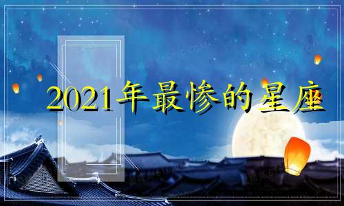 2021年最惨的星座 今年最惨的星座