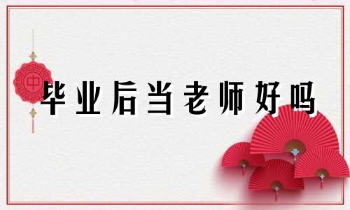 毕业后当老师好吗 毕业以后想做老师