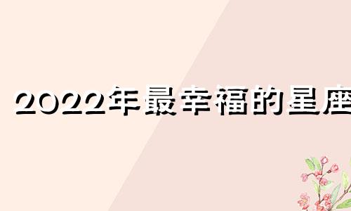 2022年最幸福的星座女 2020年最幸福星座