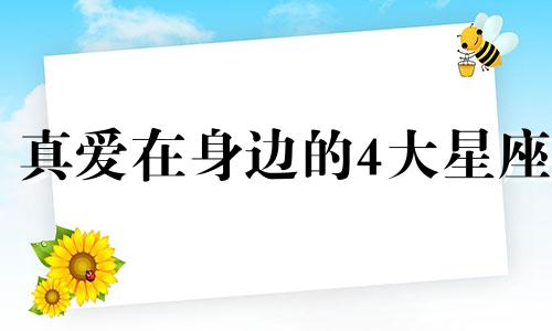 真爱在身边的4大星座 真爱就在身边的说说