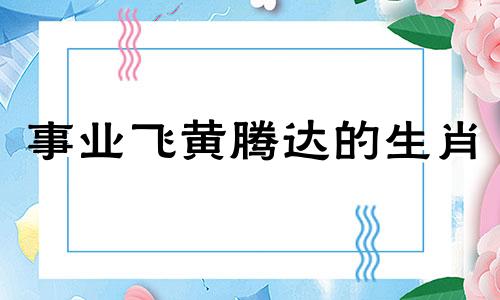 事业飞黄腾达的生肖 飞黄腾达事业有成