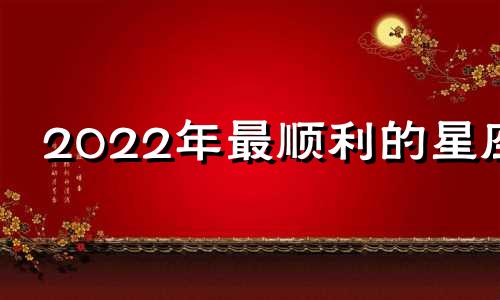 2022年最顺利的星座 2022年什么星座运势好