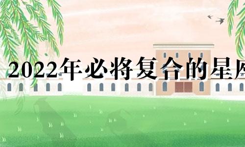 2022年必将复合的星座 近期会复合的星座