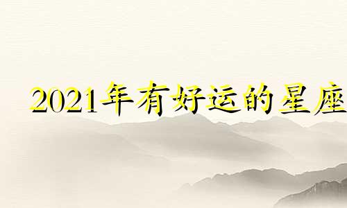 2021年有好运的星座 二零二一年好运连连的星座