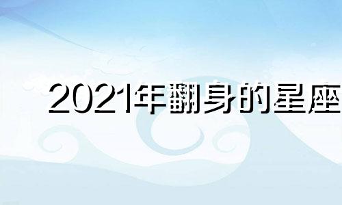 2021年翻身的星座 2021翻盘的星座